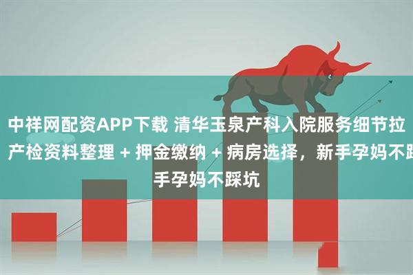 中祥网配资APP下载 清华玉泉产科入院服务细节拉满：产检资料整理 + 押金缴纳 + 病房选择，新手孕妈不踩坑