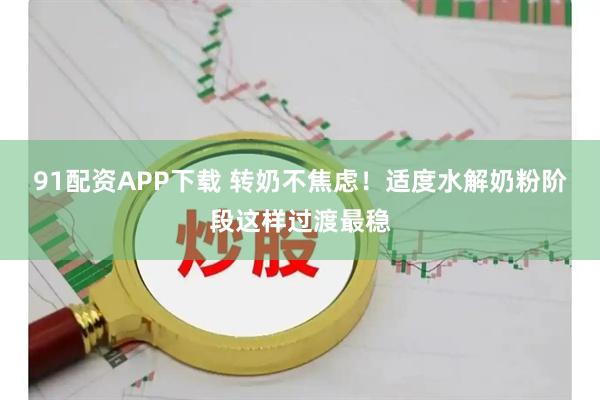 91配资APP下载 转奶不焦虑！适度水解奶粉阶段这样过渡最稳