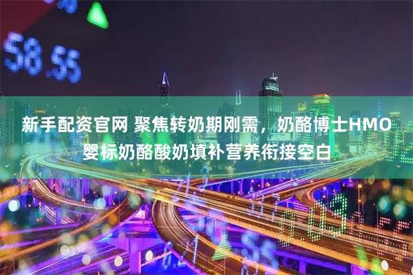 新手配资官网 聚焦转奶期刚需，奶酪博士HMO婴标奶酪酸奶填补营养衔接空白