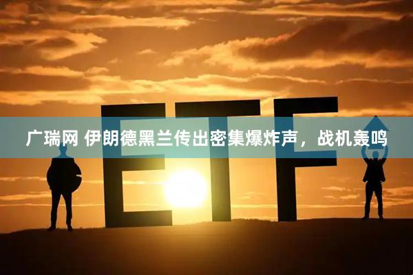 广瑞网 伊朗德黑兰传出密集爆炸声，战机轰鸣
