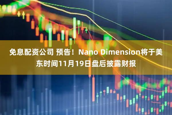 免息配资公司 预告！Nano Dimension将于美东时间11月19日盘后披露财报
