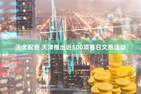 天戈配资 天津推出近500项春日文旅活动