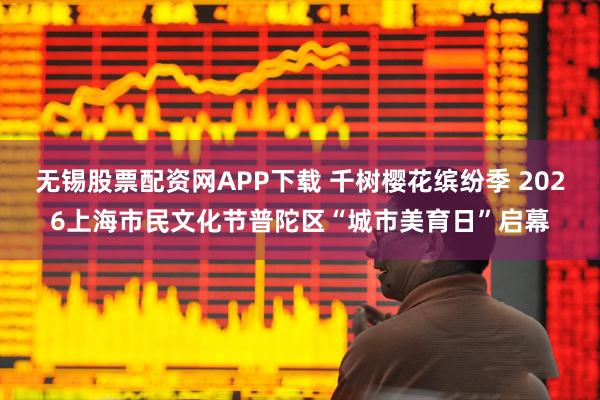 无锡股票配资网APP下载 千树樱花缤纷季 2026上海市民文化节普陀区“城市美育日”启幕