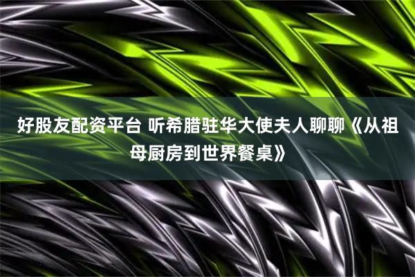 好股友配资平台 听希腊驻华大使夫人聊聊《从祖母厨房到世界餐桌》