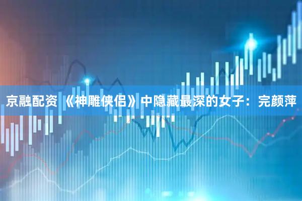 京融配资 《神雕侠侣》中隐藏最深的女子：完颜萍