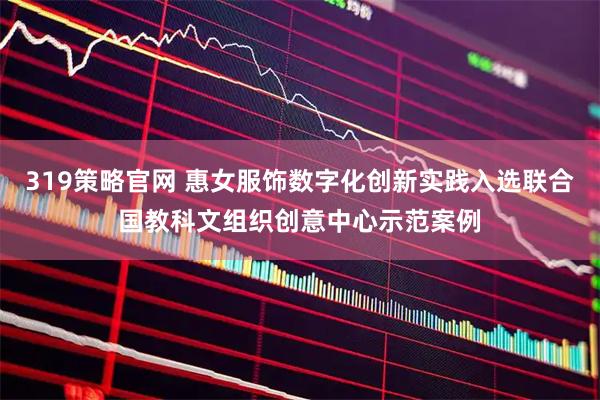 319策略官网 惠女服饰数字化创新实践入选联合国教科文组织创意中心示范案例