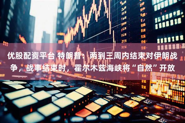 优股配资平台 特朗普：两到三周内结束对伊朗战争，战事结束时，霍尔木兹海峡将“自然”开放