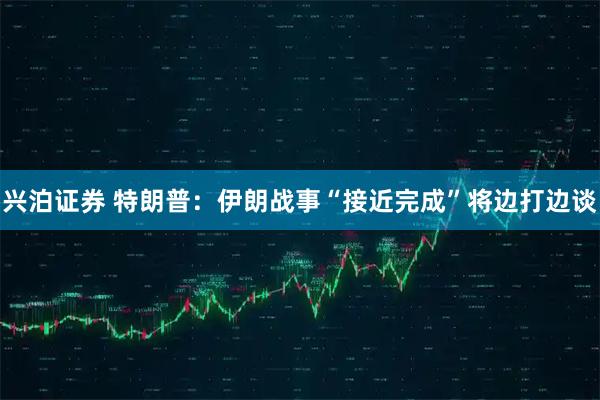 兴泊证券 特朗普：伊朗战事“接近完成”　将边打边谈