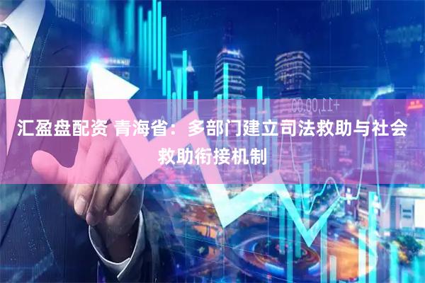 汇盈盘配资 青海省：多部门建立司法救助与社会救助衔接机制