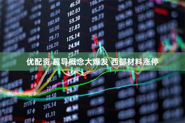 优配资 超导概念大爆发 西部材料涨停
