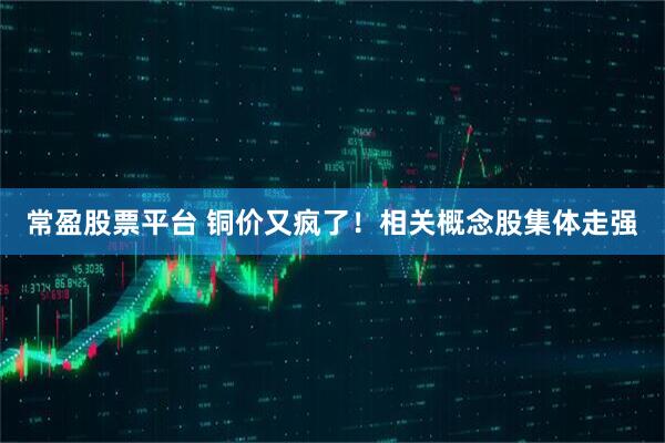 常盈股票平台 铜价又疯了！相关概念股集体走强