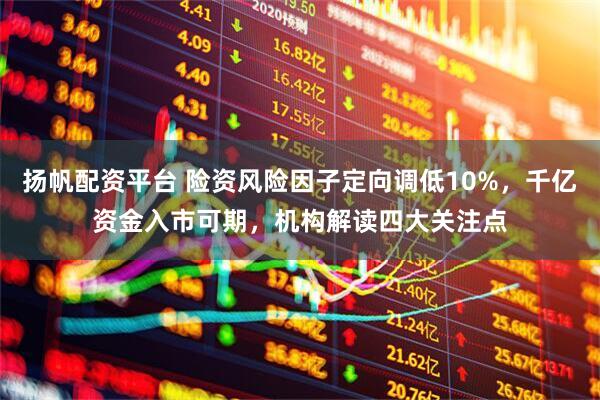 扬帆配资平台 险资风险因子定向调低10%，千亿资金入市可期，机构解读四大关注点