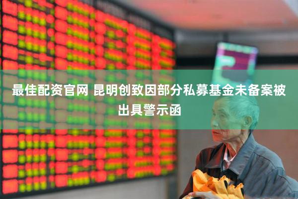 最佳配资官网 昆明创致因部分私募基金未备案被出具警示函