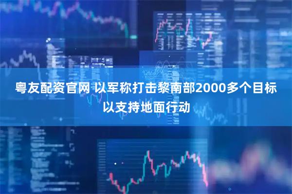 粤友配资官网 以军称打击黎南部2000多个目标以支持地面行动
