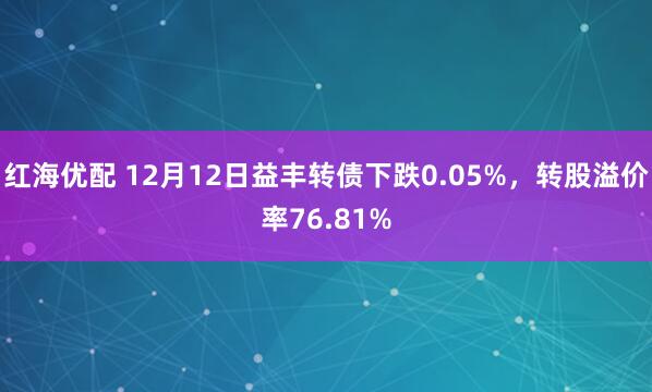 红海优配 12月12日益丰转债下跌0.05%，转股溢价率76.81%