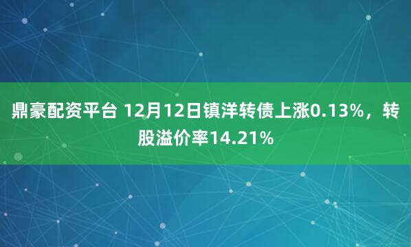 鼎豪配资平台 12月12日镇洋转债上涨0.13%，转股溢价率14.21%