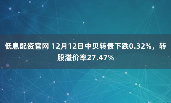 低息配资官网 12月12日中贝转债下跌0.32%，转股溢价率27.47%