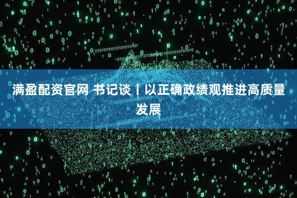 满盈配资官网 书记谈丨以正确政绩观推进高质量发展