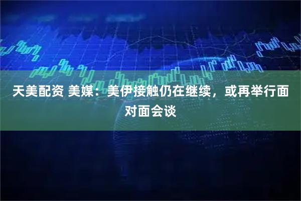 天美配资 美媒：美伊接触仍在继续，或再举行面对面会谈