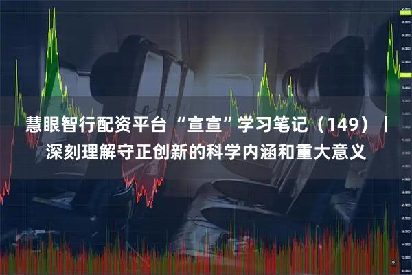 慧眼智行配资平台 “宣宣”学习笔记（149）丨深刻理解守正创新的科学内涵和重大意义