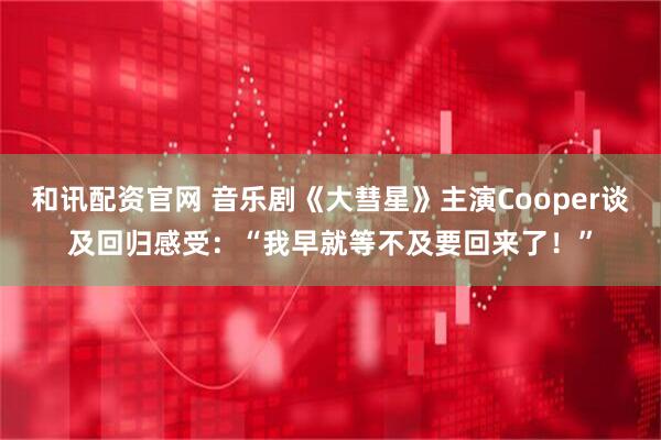 和讯配资官网 音乐剧《大彗星》主演Cooper谈及回归感受：“我早就等不及要回来了！”