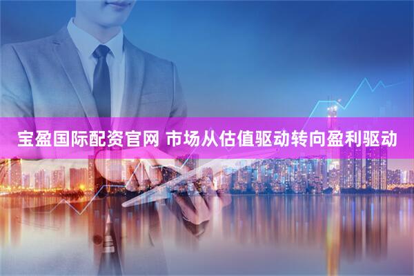 宝盈国际配资官网 市场从估值驱动转向盈利驱动