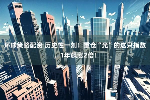 环球策略配资 历史性一刻！重仓“光”的这只指数，1年飙涨2倍！