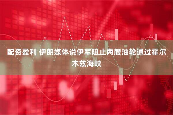 配资盈利 伊朗媒体说伊军阻止两艘油轮通过霍尔木兹海峡