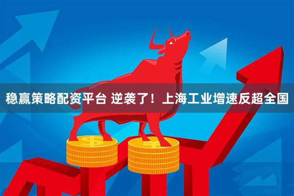 稳赢策略配资平台 逆袭了！上海工业增速反超全国