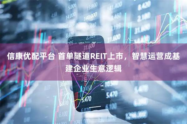 信康优配平台 首单隧道REIT上市，智慧运营成基建企业生意逻辑