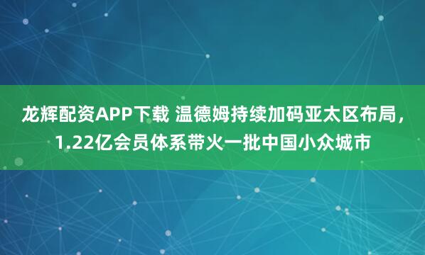 龙辉配资APP下载 温德姆持续加码亚太区布局，1.22亿会员体系带火一批中国小众城市