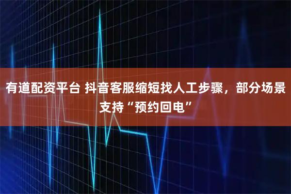 有道配资平台 抖音客服缩短找人工步骤，部分场景支持“预约回电”