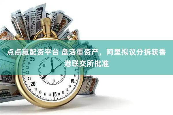 点点赢配资平台 盘活重资产，阿里拟议分拆获香港联交所批准