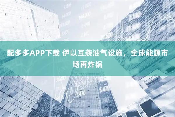配多多APP下载 伊以互袭油气设施，全球能源市场再炸锅