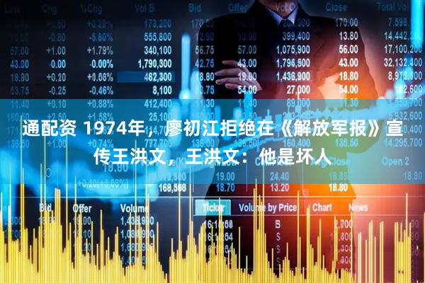 通配资 1974年，廖初江拒绝在《解放军报》宣传王洪文，王洪文：他是坏人