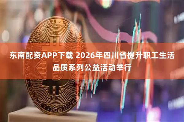 东南配资APP下载 2026年四川省提升职工生活品质系列公益活动举行