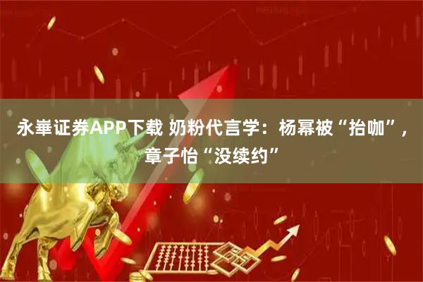 永崋证券APP下载 奶粉代言学：杨幂被“抬咖”，章子怡“没续约”