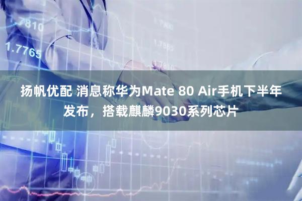 扬帆优配 消息称华为Mate 80 Air手机下半年发布，搭载麒麟9030系列芯片
