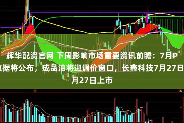 辉华配资官网 下周影响市场重要资讯前瞻：7月PMI数据将公布，成品油将迎调价窗口，长鑫科技7月27日上市