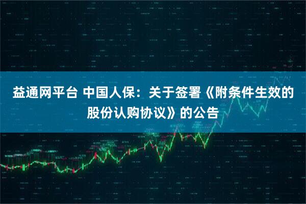 益通网平台 中国人保：关于签署《附条件生效的股份认购协议》的公告