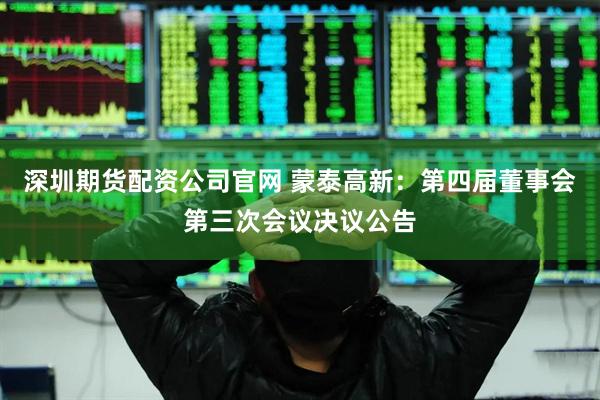 深圳期货配资公司官网 蒙泰高新：第四届董事会第三次会议决议公告